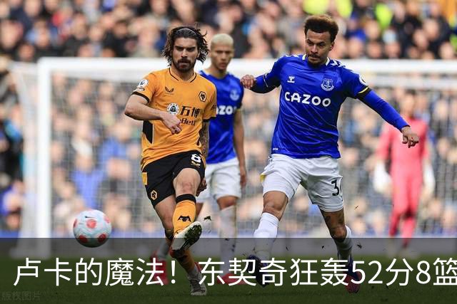 卢卡的魔法！东契奇狂轰52分8篮板10助攻8三分创造多项纪录