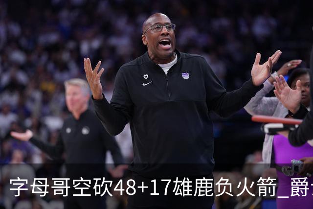 字母哥空砍48+17雄鹿负火箭 爵士力克无帝76人