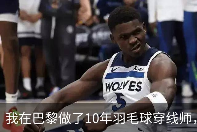 我在巴黎做了10年羽毛球穿线师，国羽男单今年只来了两个人