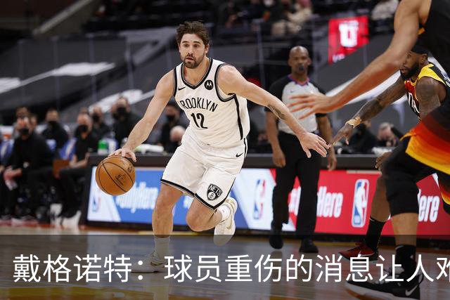 戴格诺特：球员重伤的消息让人难以接受 大家带着使命感在打球